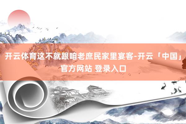 开云体育这不就跟咱老庶民家里宴客-开云「中国」官方网站 登录入口