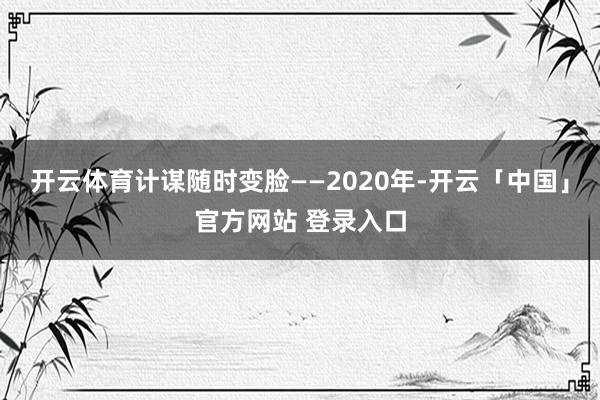 开云体育计谋随时变脸——2020年-开云「中国」官方网站 登录入口