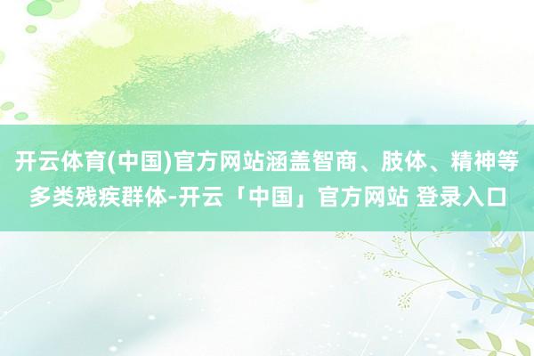 开云体育(中国)官方网站涵盖智商、肢体、精神等多类残疾群体-开云「中国」官方网站 登录入口