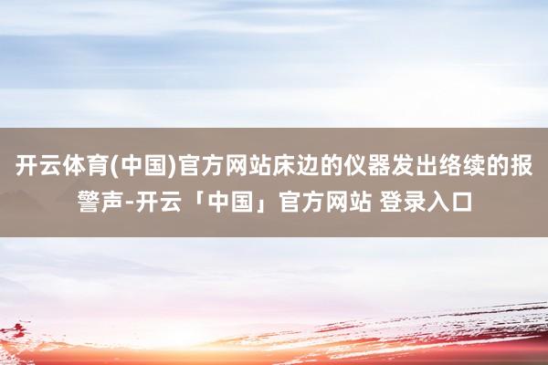 开云体育(中国)官方网站床边的仪器发出络续的报警声-开云「中国」官方网站 登录入口