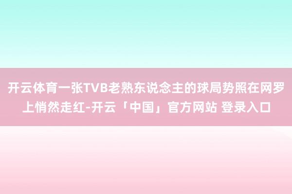 开云体育一张TVB老熟东说念主的球局势照在网罗上悄然走红-开云「中国」官方网站 登录入口