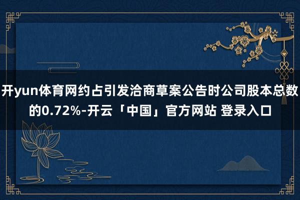 开yun体育网约占引发洽商草案公告时公司股本总数的0.72%-开云「中国」官方网站 登录入口