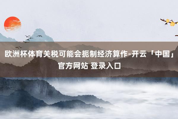 欧洲杯体育关税可能会扼制经济算作-开云「中国」官方网站 登录入口