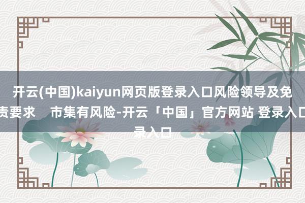 开云(中国)kaiyun网页版登录入口风险领导及免责要求    市集有风险-开云「中国」官方网站 登