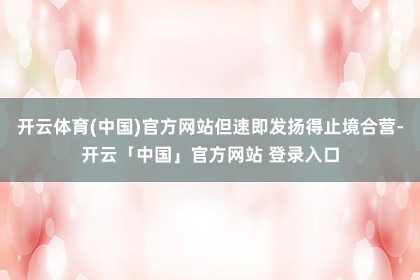 开云体育(中国)官方网站但速即发扬得止境合营-开云「中国」官方网站 登录入口