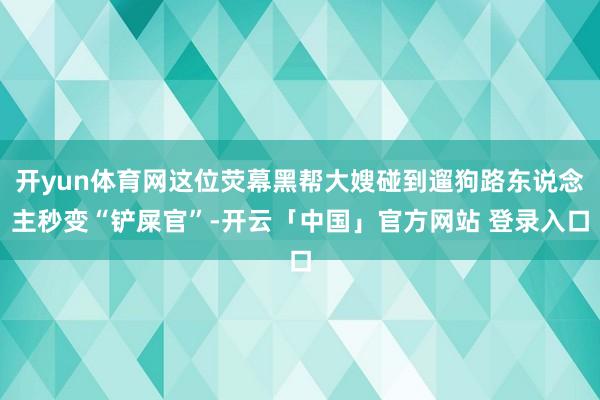 开yun体育网这位荧幕黑帮大嫂碰到遛狗路东说念主秒变“铲屎官”-开云「中国」官方网站 登录入口