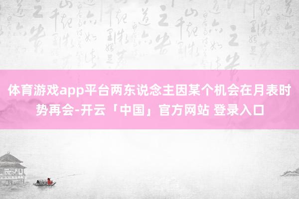 体育游戏app平台两东说念主因某个机会在月表时势再会-开云「中国」官方网站 登录入口