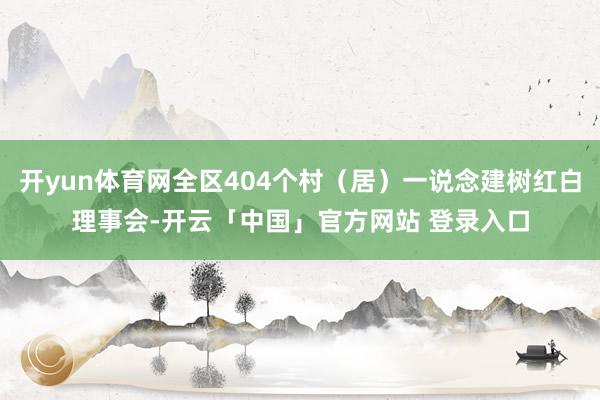 开yun体育网全区404个村（居）一说念建树红白理事会-开云「中国」官方网站 登录入口