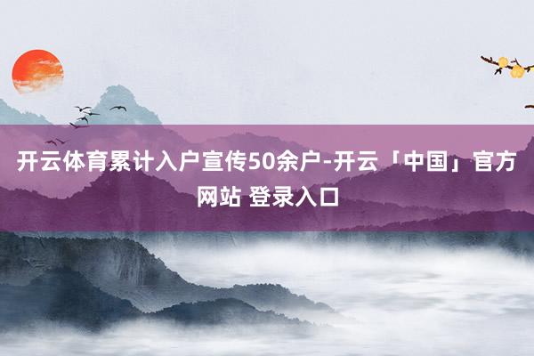 开云体育累计入户宣传50余户-开云「中国」官方网站 登录入口