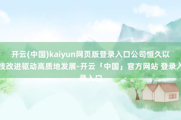 开云(中国)kaiyun网页版登录入口公司恒久以科技改进驱动高质地发展-开云「中国」官方网站 登录入