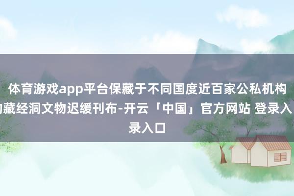 体育游戏app平台保藏于不同国度近百家公私机构的藏经洞文物迟缓刊布-开云「中国」官方网站 登录入口