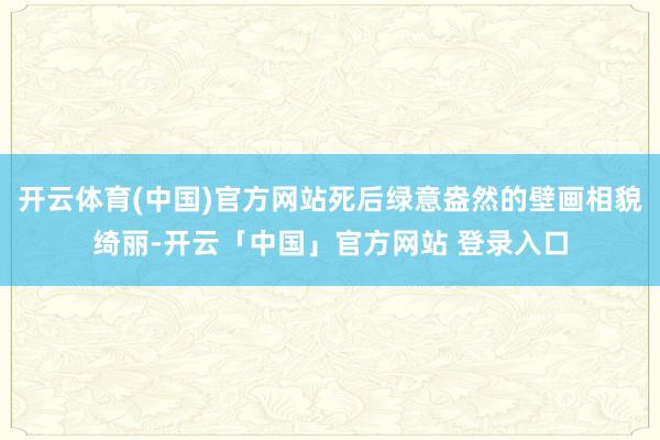 开云体育(中国)官方网站死后绿意盎然的壁画相貌绮丽-开云「中国」官方网站 登录入口