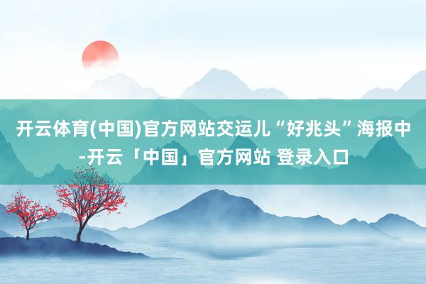 开云体育(中国)官方网站交运儿“好兆头”海报中-开云「中国」官方网站 登录入口