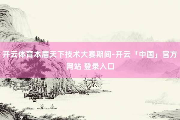 开云体育本届天下技术大赛期间-开云「中国」官方网站 登录入口