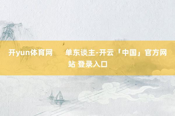 开yun体育网      单东谈主-开云「中国」官方网站 登录入口