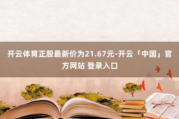 开云体育正股最新价为21.67元-开云「中国」官方网站 登录入口