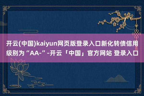 开云(中国)kaiyun网页版登录入口新化转债信用级别为“AA-”-开云「中国」官方网站 登录入口