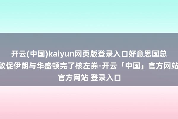 开云(中国)kaiyun网页版登录入口好意思国总统特朗普敦促伊朗与华盛顿完了核左券-开云「中国」官方