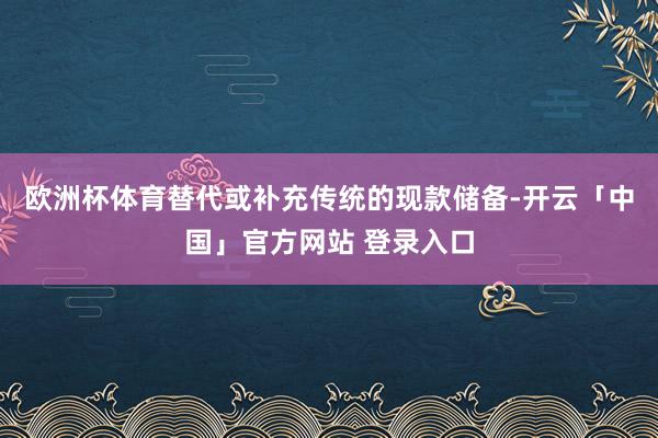 欧洲杯体育替代或补充传统的现款储备-开云「中国」官方网站 登录入口
