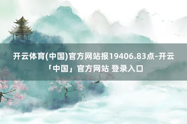 开云体育(中国)官方网站报19406.83点-开云「中国」官方网站 登录入口