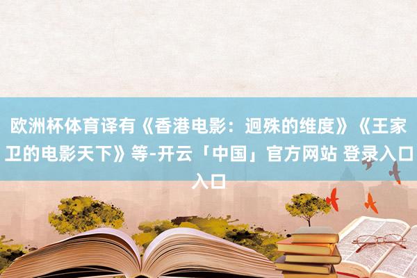 欧洲杯体育译有《香港电影：迥殊的维度》《王家卫的电影天下》等-开云「中国」官方网站 登录入口