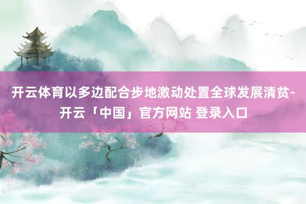 开云体育以多边配合步地激动处置全球发展清贫-开云「中国」官方网站 登录入口