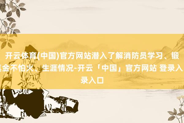 开云体育(中国)官方网站潜入了解消防员学习、锻真金不怕火、生涯情况-开云「中国」官方网站 登录入口