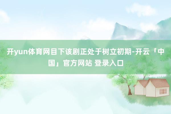 开yun体育网目下该剧正处于树立初期-开云「中国」官方网站 登录入口