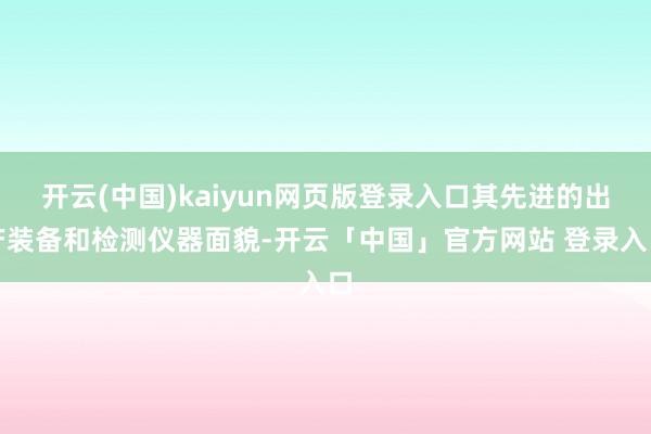 开云(中国)kaiyun网页版登录入口其先进的出产装备和检测仪器面貌-开云「中国」官方网站 登录入口