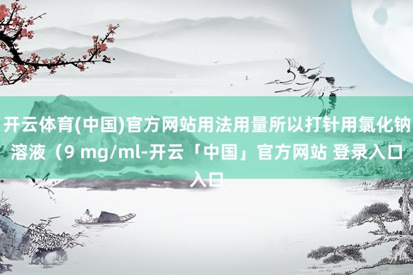 开云体育(中国)官方网站用法用量所以打针用氯化钠溶液（9 mg/ml-开云「中国」官方网站 登录入口