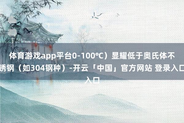 体育游戏app平台0-100℃）显耀低于奥氏体不锈钢（如304钢种）-开云「中国」官方网站 登录入口