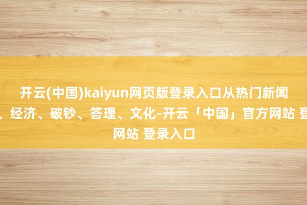 开云(中国)kaiyun网页版登录入口从热门新闻、社会、经济、破钞、答理、文化-开云「中国」官方网站