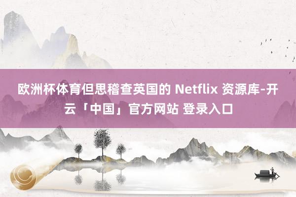 欧洲杯体育但思稽查英国的 Netflix 资源库-开云「中国」官方网站 登录入口