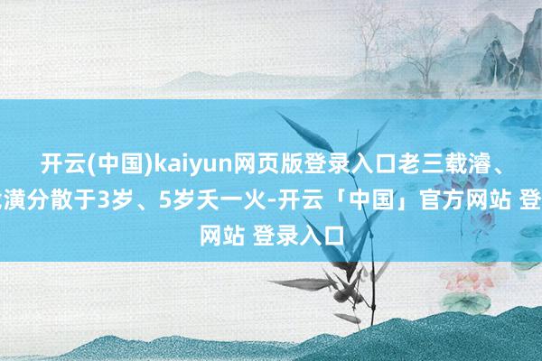 开云(中国)kaiyun网页版登录入口老三载濬、老四载潢分散于3岁、5岁夭一火-开云「中国」官方网站 登录入口