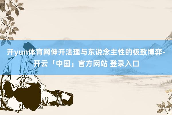 开yun体育网伸开法理与东说念主性的极致博弈-开云「中国」官方网站 登录入口