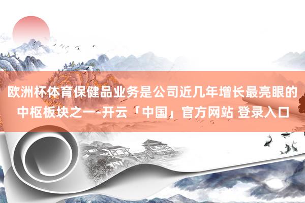 欧洲杯体育保健品业务是公司近几年增长最亮眼的中枢板块之一-开云「中国」官方网站 登录入口