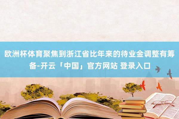 欧洲杯体育聚焦到浙江省比年来的待业金调整有筹备-开云「中国」官方网站 登录入口