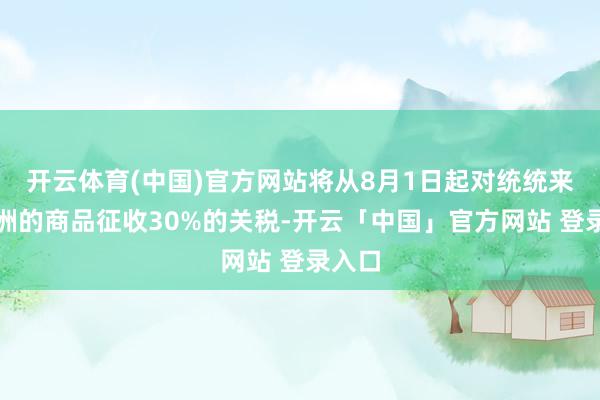 开云体育(中国)官方网站将从8月1日起对统统来自欧洲的商品征收30%的关税-开云「中国」官方网站 登