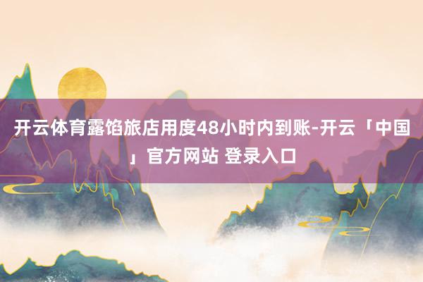 开云体育露馅旅店用度48小时内到账-开云「中国」官方网站 登录入口