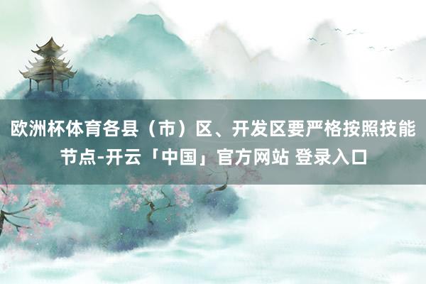 欧洲杯体育各县（市）区、开发区要严格按照技能节点-开云「中国」官方网站 登录入口