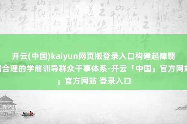 开云(中国)kaiyun网页版登录入口构建起障翳城乡、布局合理的学前训导群众干事体系-开云「中国」官