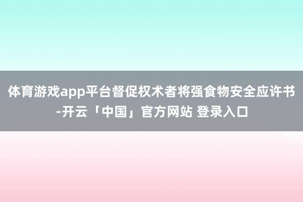 体育游戏app平台督促权术者将强食物安全应许书-开云「中国」官方网站 登录入口