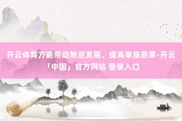 开云体育方能带动附进发展、提高举座恶果-开云「中国」官方网站 登录入口