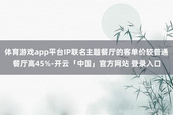 体育游戏app平台IP联名主题餐厅的客单价较普通餐厅高45%-开云「中国」官方网站 登录入口