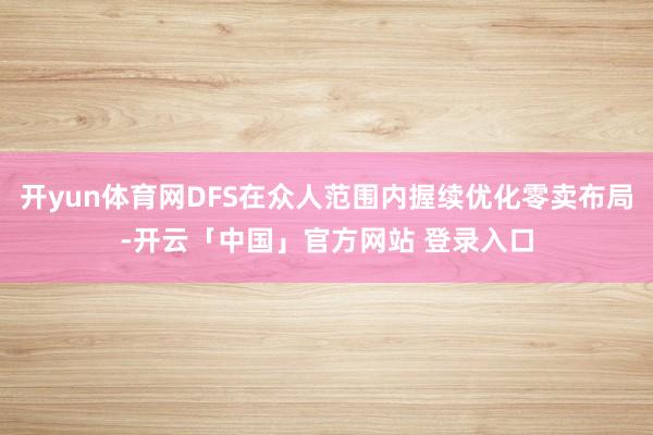 开yun体育网DFS在众人范围内握续优化零卖布局-开云「中国」官方网站 登录入口