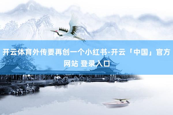 开云体育外传要再创一个小红书-开云「中国」官方网站 登录入口