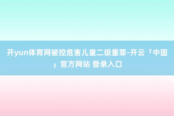 开yun体育网被控危害儿童二级重罪-开云「中国」官方网站 登录入口