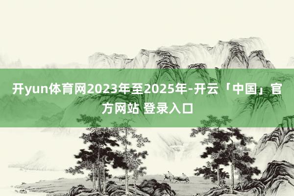 开yun体育网2023年至2025年-开云「中国」官方网站 登录入口