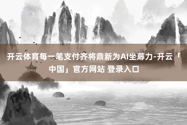 开云体育每一笔支付齐将鼎新为AI坐蓐力-开云「中国」官方网站 登录入口