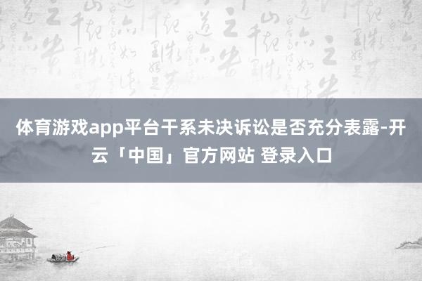 体育游戏app平台干系未决诉讼是否充分表露-开云「中国」官方网站 登录入口